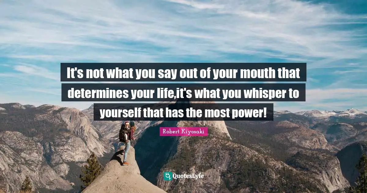 Robert Kiyosaki Quotes: "It's not what you say out of your mouth that determines your life,it's what you whisper to yourself that has the most power!"