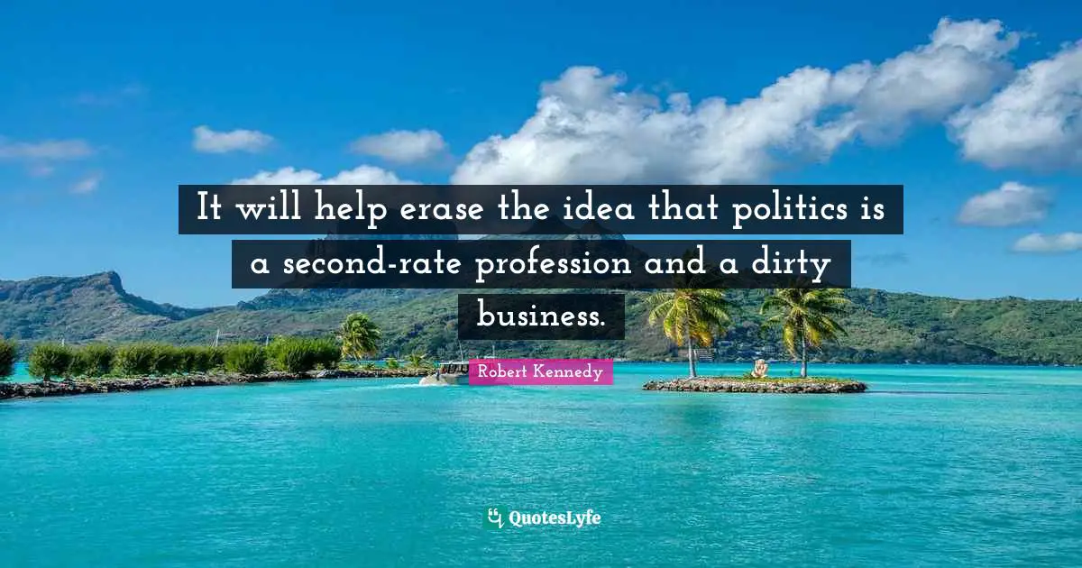 It will help erase the idea that politics is a second-rate profession and a dirty business.