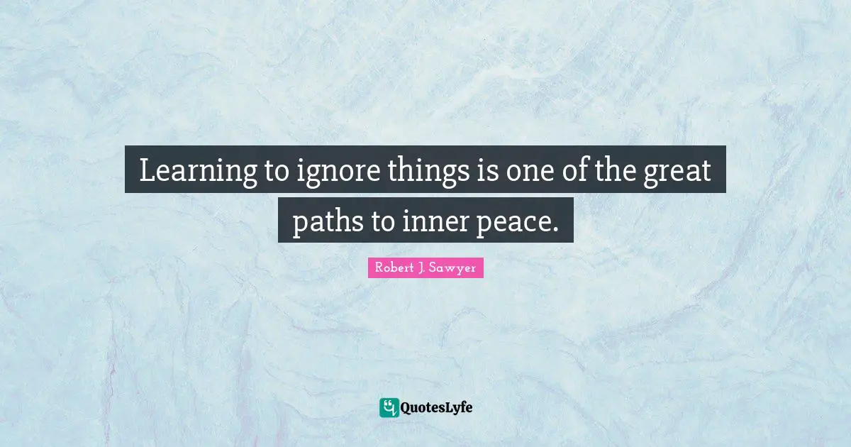 Learning to ignore things is one of the great paths to inner peace.