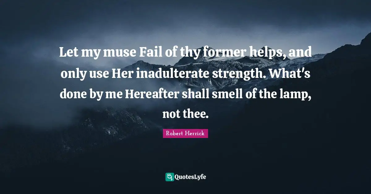 Let my muse Fail of thy former helps, and only use Her inadulterate strength. What's done by me Hereafter shall smell of the lamp, not thee.
