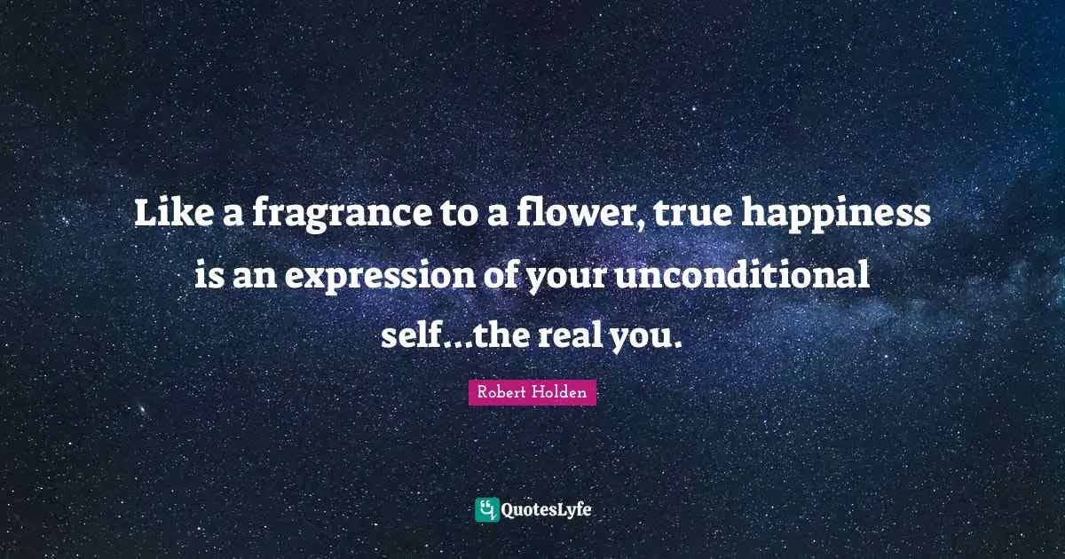 Real You Quotes: "Like a fragrance to a flower, true happiness is an expression of your unconditional self...the real you."