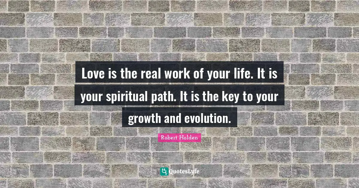 Spiritual Path Quotes: "Love is the real work of your life. It is your spiritual path. It is the key to your growth and evolution."
