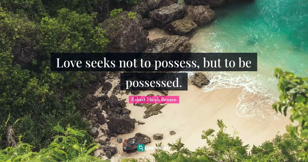 Love seeks not to possess, but to be possessed.