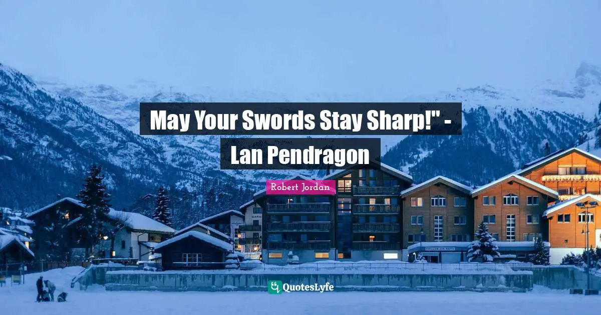 May Your Swords Stay Sharp!" - Lan Pendragon