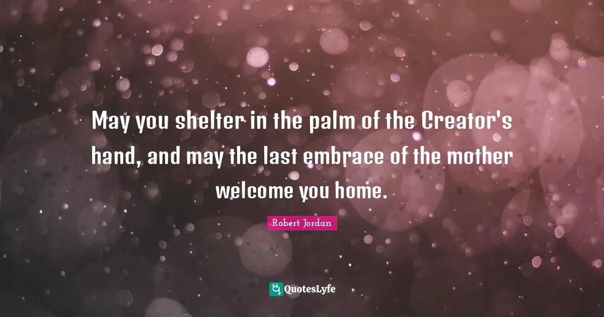 May you shelter in the palm of the Creator's hand, and may the last embrace of the mother welcome you home.