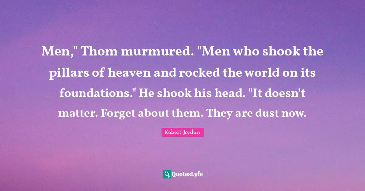 Men," Thom murmured. "Men who shook the pillars of heaven and rocked the world on its foundations." He shook his head. "It doesn't matter. Forget about them. They are dust now.