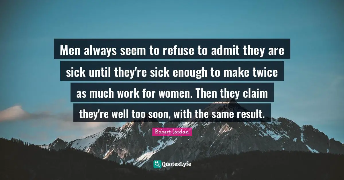 Men always seem to refuse to admit they are sick until they're sick enough to make twice as much work for women. Then they claim they're well too soon, with the same result.