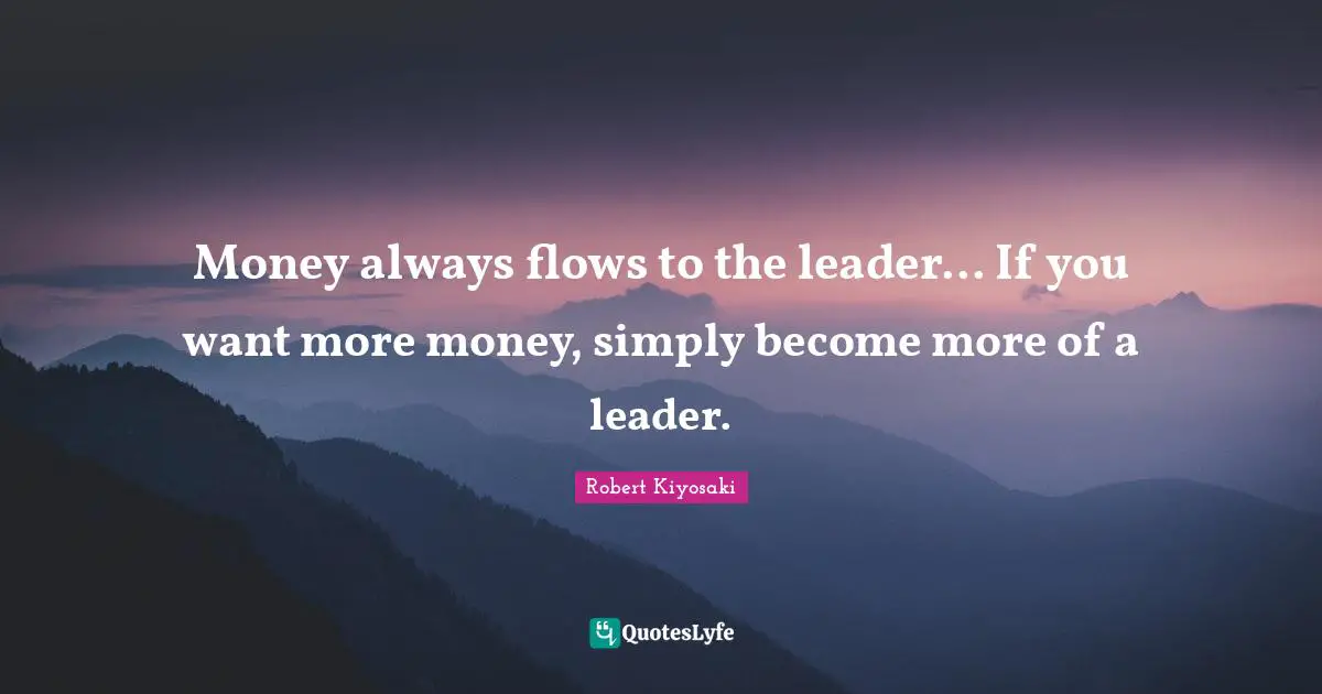 Money always flows to the leader... If you want more money, simply become more of a leader.