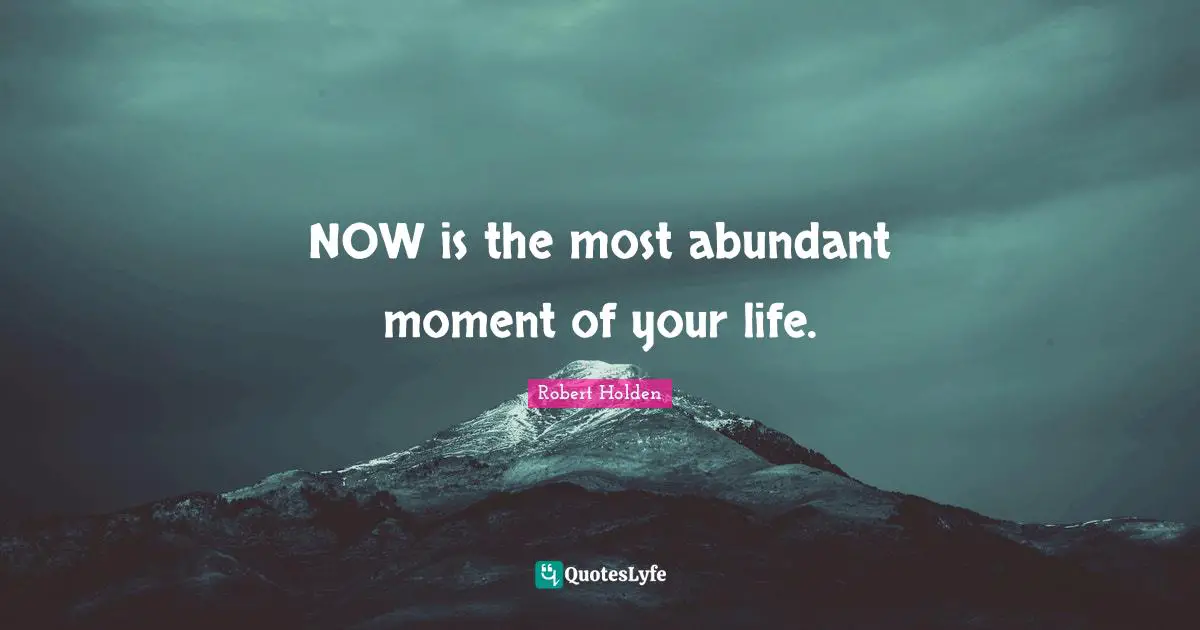 NOW is the most abundant moment of your life.