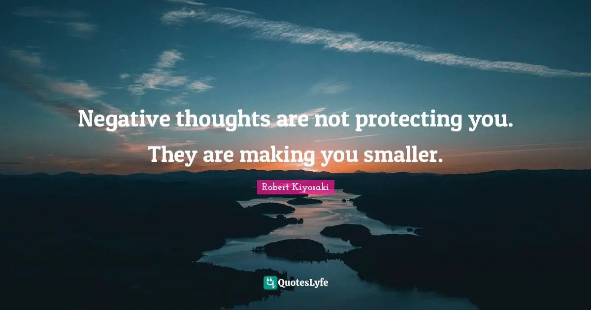 Robert Kiyosaki Quotes: "Negative thoughts are not protecting you. They are making you smaller."