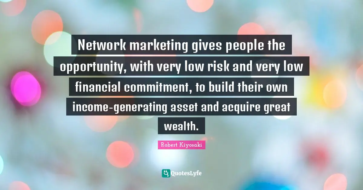 Robert Kiyosaki Quotes: "Network marketing gives people the opportunity, with very low risk and very low financial commitment, to build their own income-generating asset and acquire great wealth."