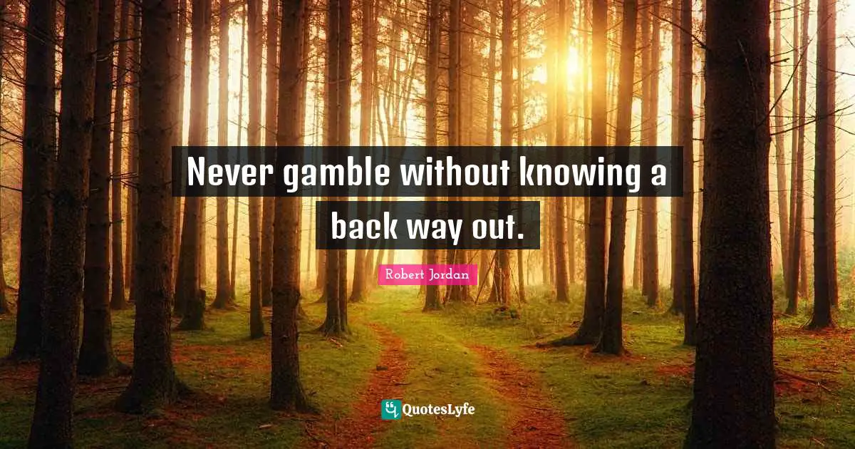Never gamble without knowing a back way out.