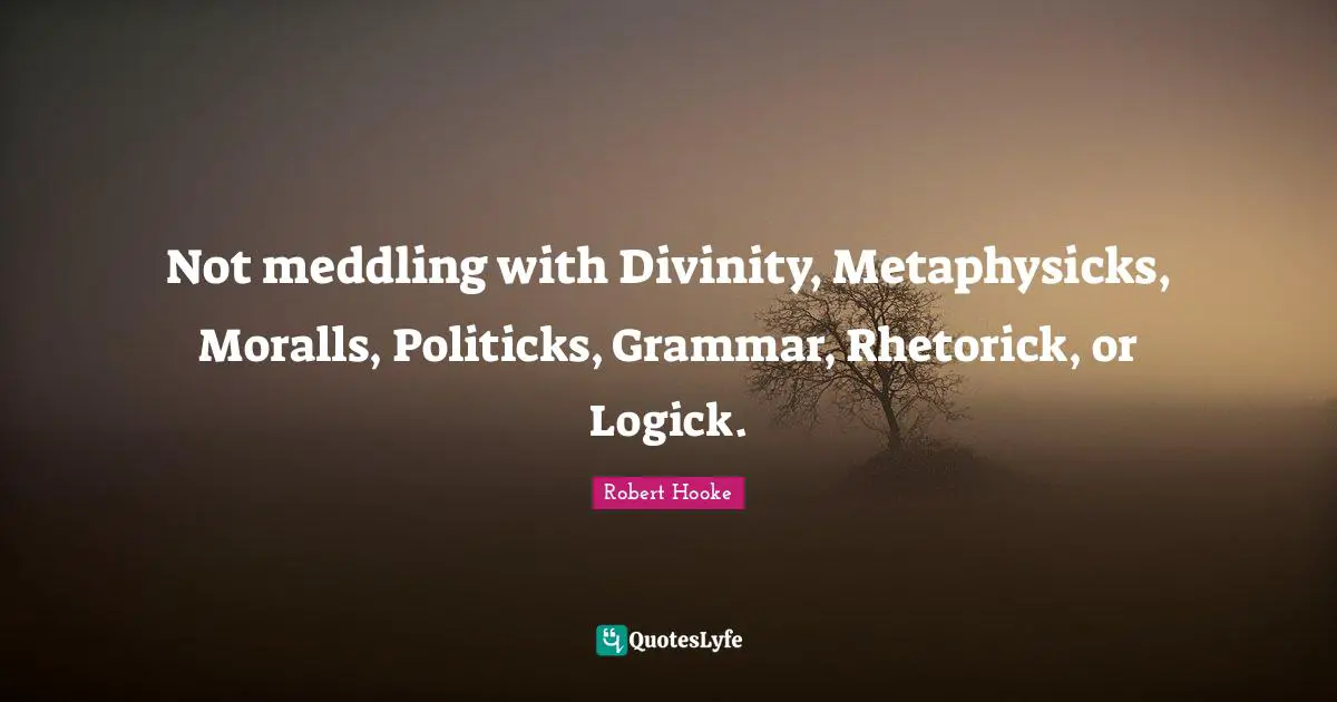 Not meddling with Divinity, Metaphysicks, Moralls, Politicks, Grammar, Rhetorick, or Logick.