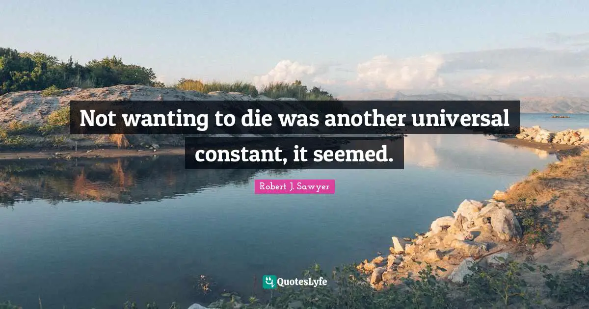 Not wanting to die was another universal constant, it seemed.