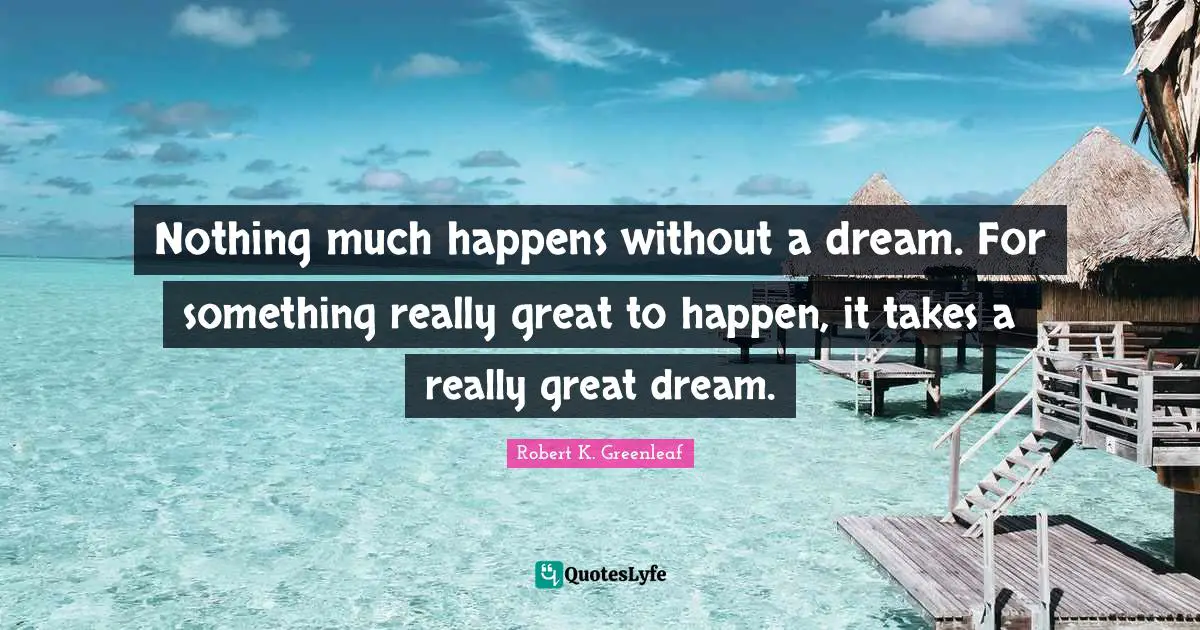 Really Great Quotes: "Nothing much happens without a dream. For something really great to happen, it takes a really great dream."