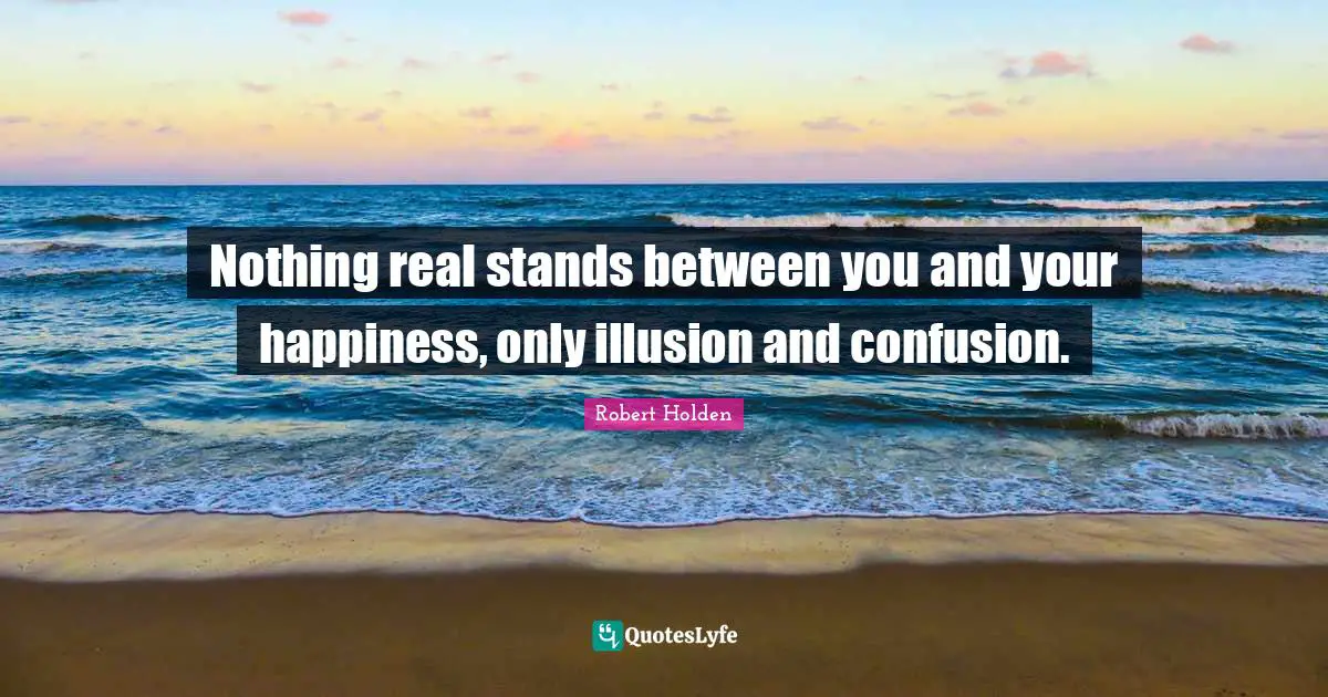 Nothing real stands between you and your happiness, only illusion and confusion.