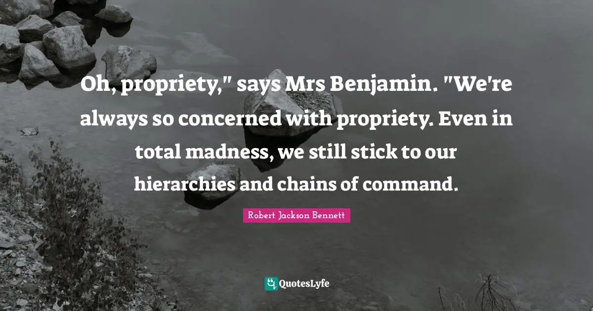 Propriety Quotes: "Oh, propriety," says Mrs Benjamin. "We're always so concerned with propriety. Even in total madness, we still stick to our hierarchies and chains of command."