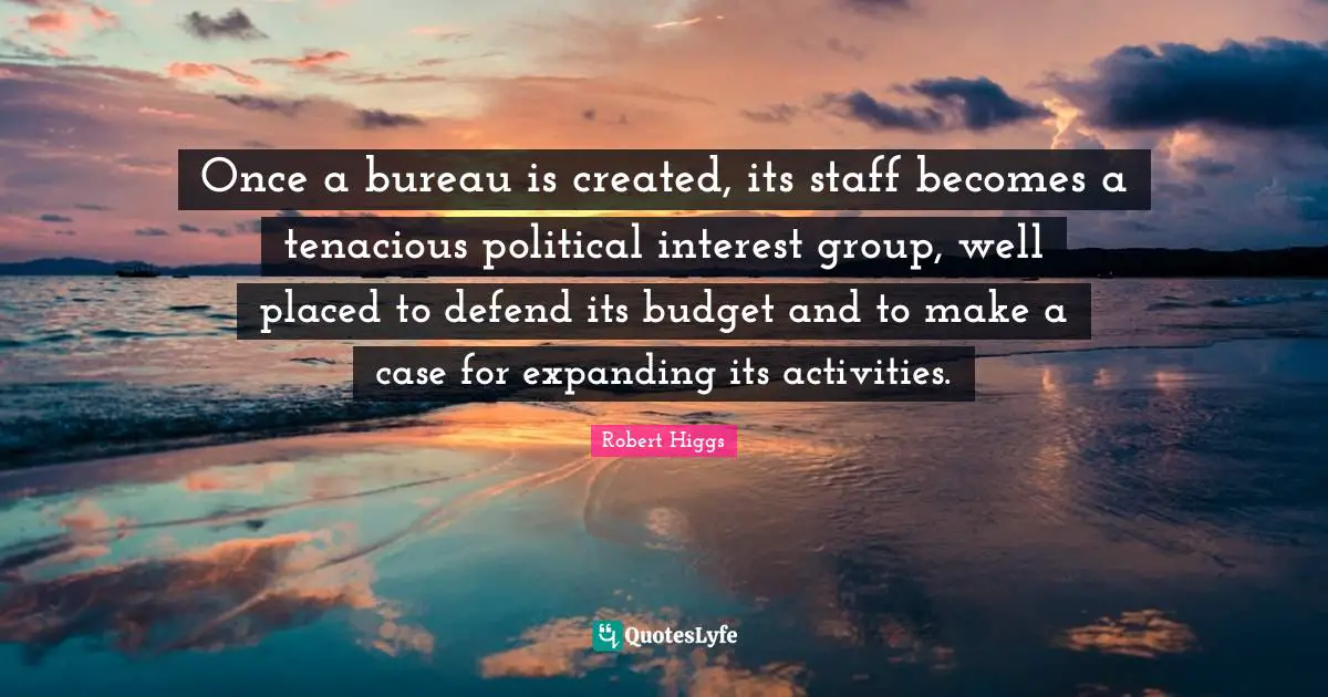 Once a bureau is created, its staff becomes a tenacious political interest group, well placed to defend its budget and to make a case for expanding its activities.