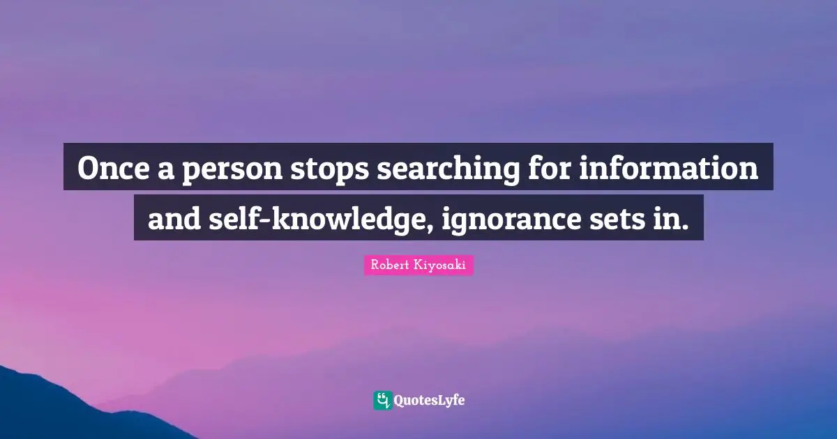 Once a person stops searching for information and self-knowledge, ignorance sets in.