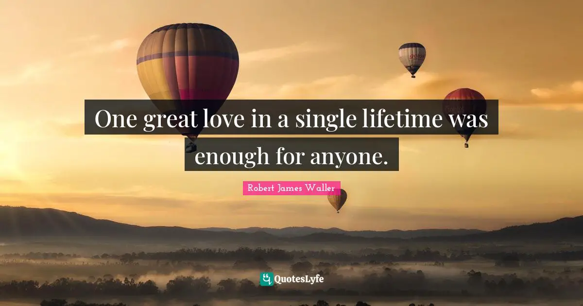 One great love in a single lifetime was enough for anyone.