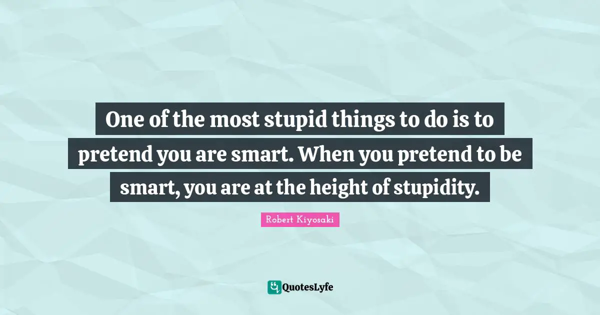 One of the most stupid things to do is to pretend you are smart. When you pretend to be smart, you are at the height of stupidity.
