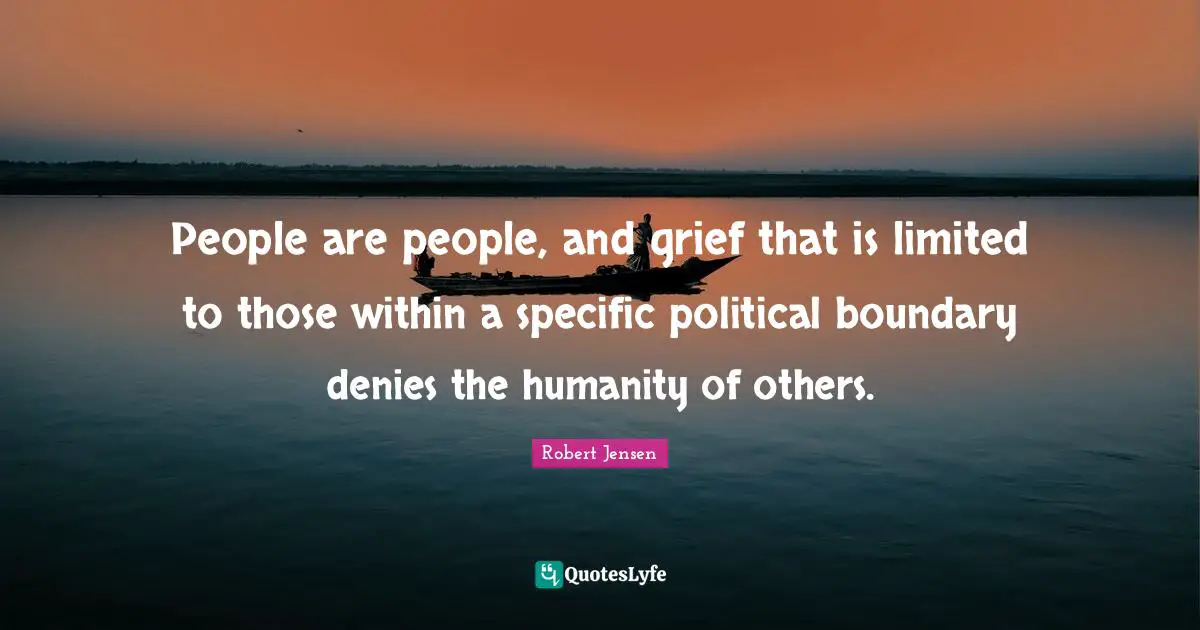 Robert Jensen Quotes: "People are people, and grief that is limited to those within a specific political boundary denies the humanity of others."