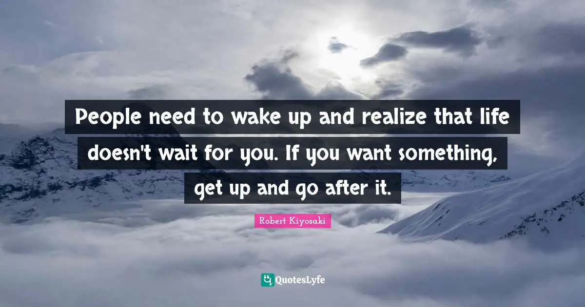 People need to wake up and realize that life doesn't wait for you. If you want something, get up and go after it.