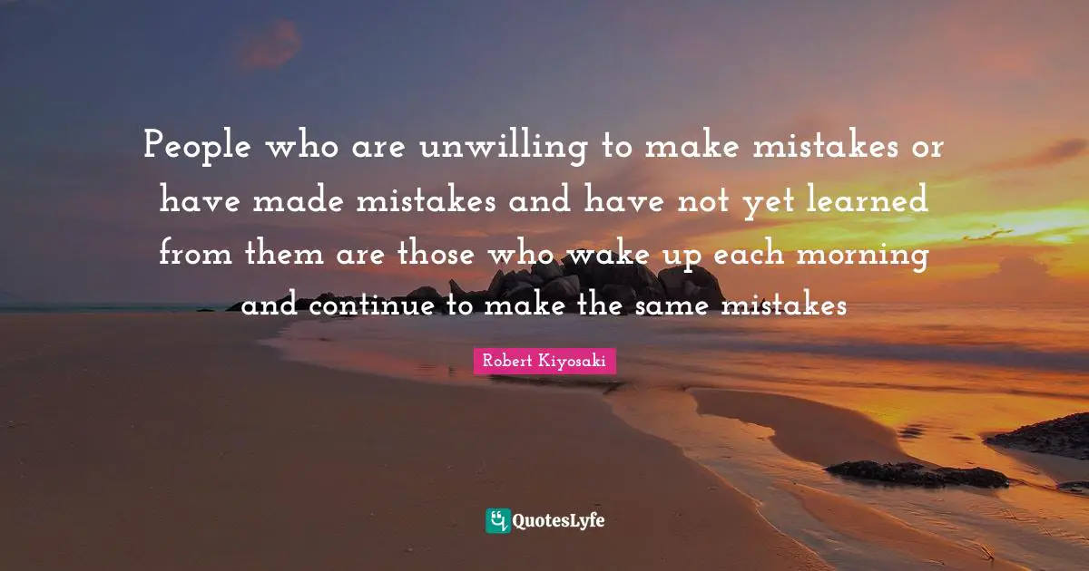 Unwilling Quotes: "People who are unwilling to make mistakes or have made mistakes and have not yet learned from them are those who wake up each morning and continue to make the same mistakes"