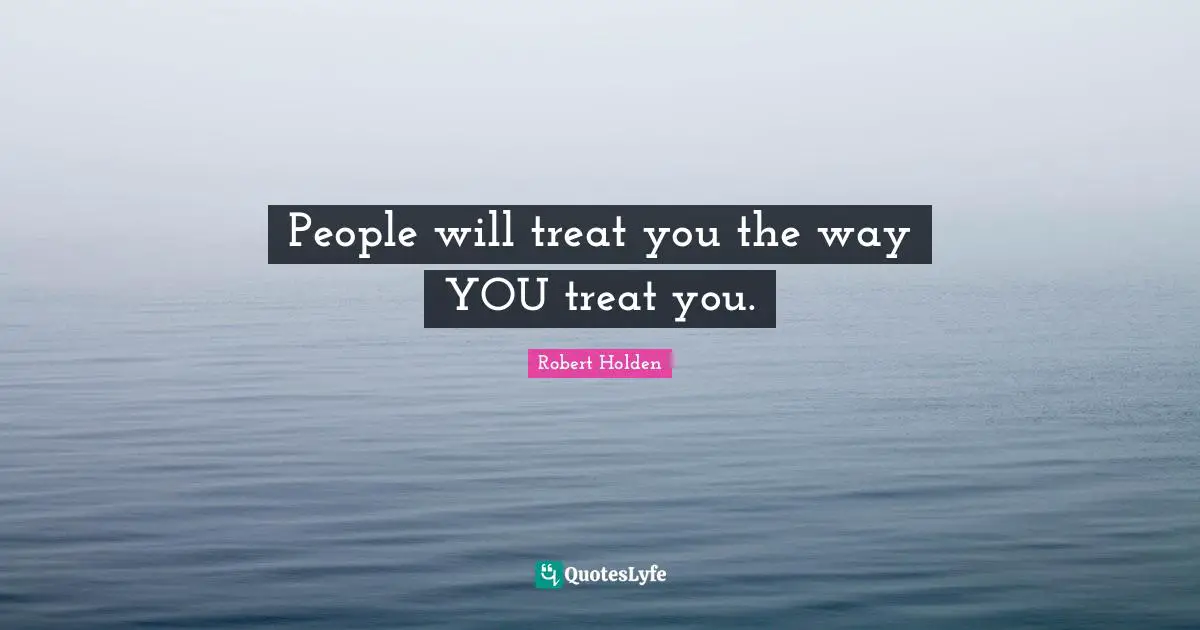People will treat you the way YOU treat you.