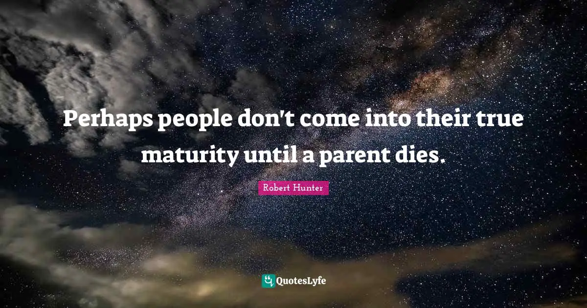 Perhaps people don't come into their true maturity until a parent dies.