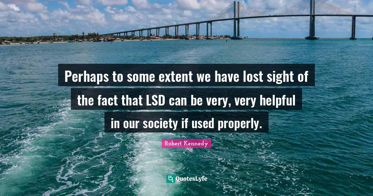 Robert Kennedy Quotes: "Perhaps to some extent we have lost sight of the fact that LSD can be very, very helpful in our society if used properly."