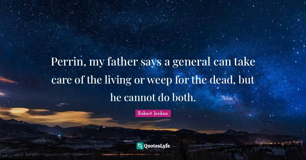 Perrin, my father says a general can take care of the living or weep for the dead, but he cannot do both.