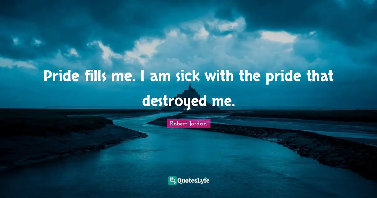 Pride fills me. I am sick with the pride that destroyed me.