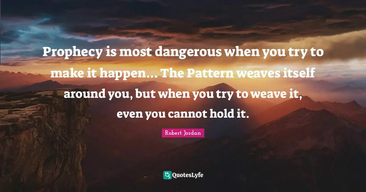 Prophecy is most dangerous when you try to make it happen... The Pattern weaves itself around you, but when you try to weave it, even you cannot hold it.
