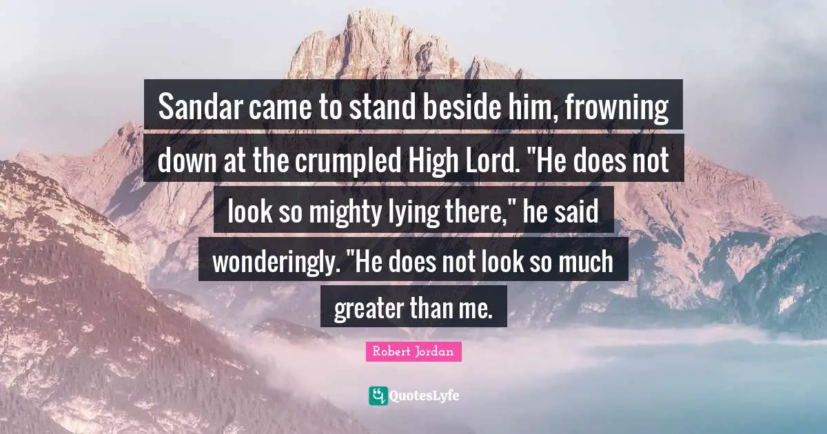 Sandar came to stand beside him, frowning down at the crumpled High Lord. "He does not look so mighty lying there," he said wonderingly. "He does not look so much greater than me.
