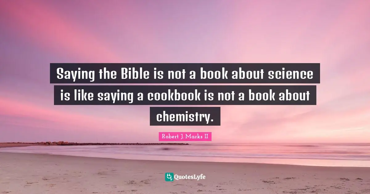 Robert J. Marks II Quotes: "Saying the Bible is not a book about science is like saying a cookbook is not a book about chemistry."