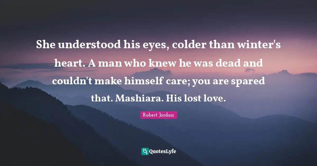 She understood his eyes, colder than winter's heart. A man who knew he was dead and couldn't make himself care; you are spared that. Mashiara. His lost love.