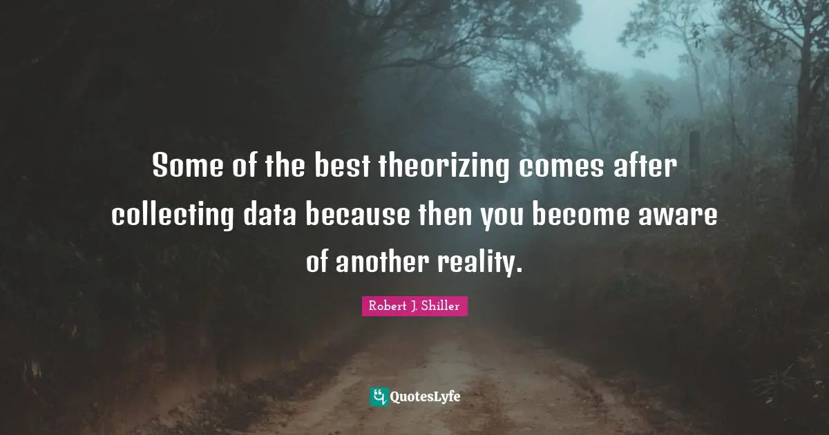 Some of the best theorizing comes after collecting data because then you become aware of another reality.
