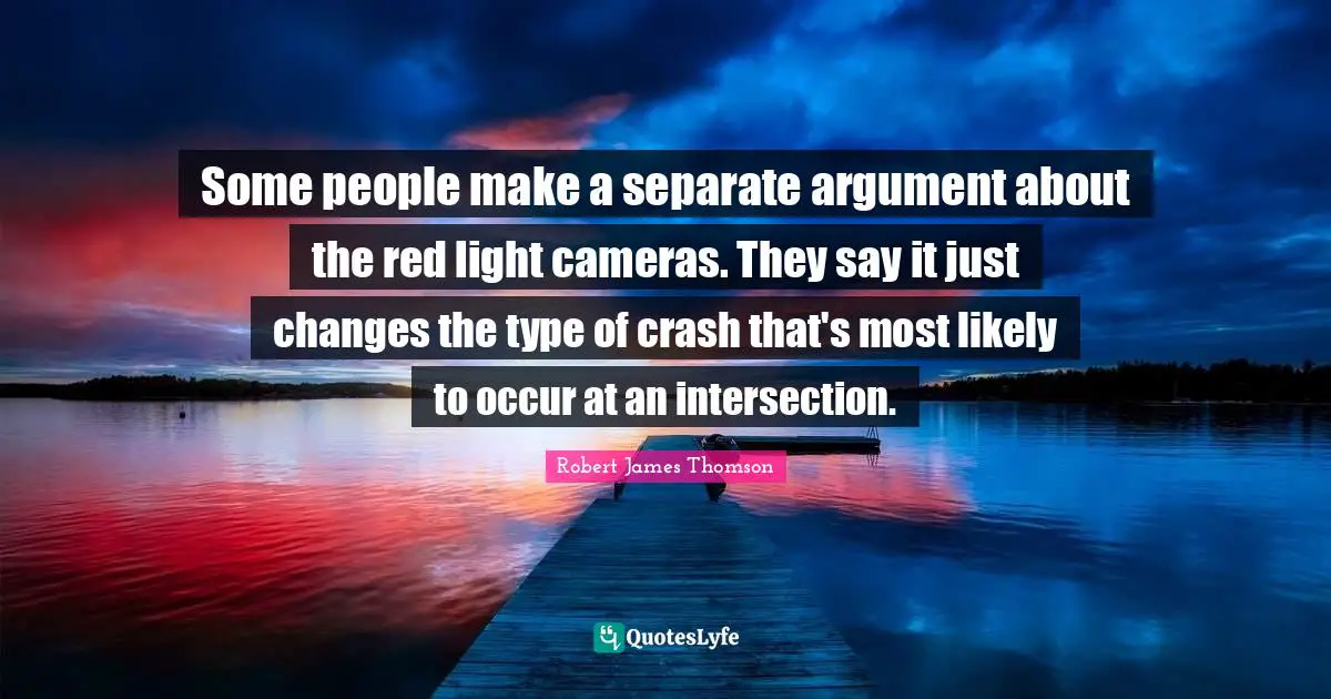 Some people make a separate argument about the red light cameras. They say it just changes the type of crash that's most likely to occur at an intersection.