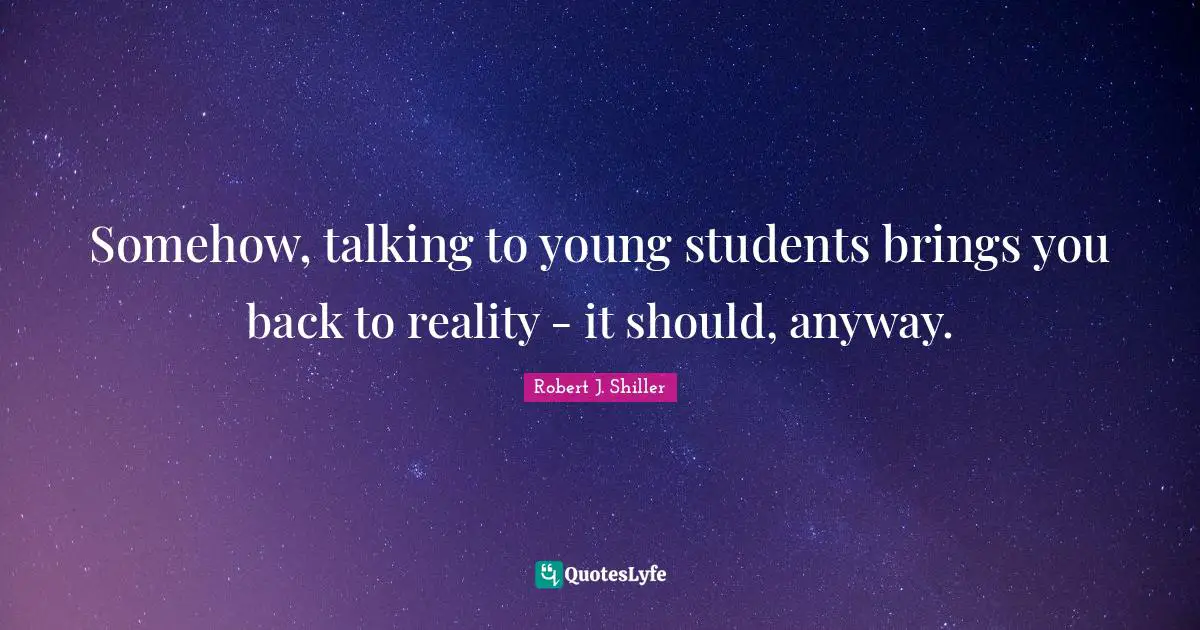 Somehow, talking to young students brings you back to reality - it should, anyway.