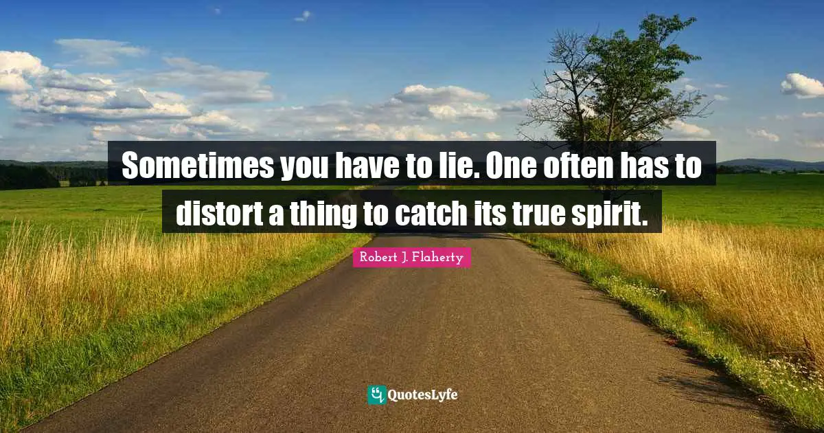 Robert J. Flaherty Quotes: "Sometimes you have to lie. One often has to distort a thing to catch its true spirit."