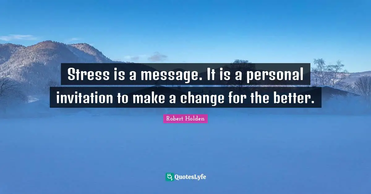 Stress is a message. It is a personal invitation to make a change for the better.