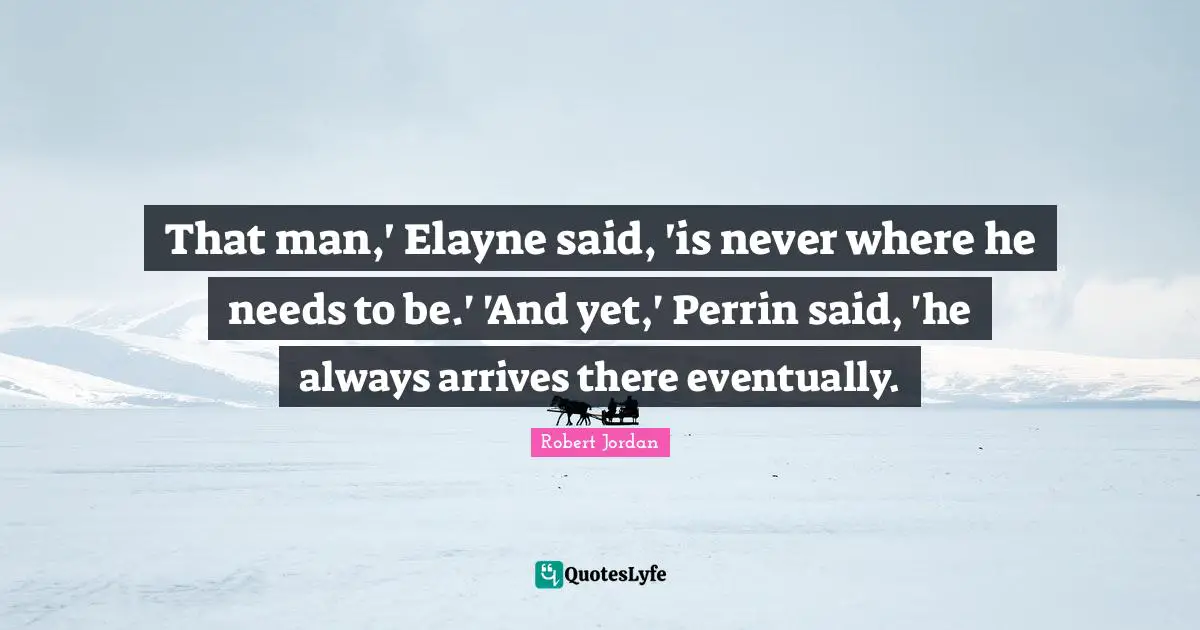 That man,' Elayne said, 'is never where he needs to be.' 'And yet,' Perrin said, 'he always arrives there eventually.