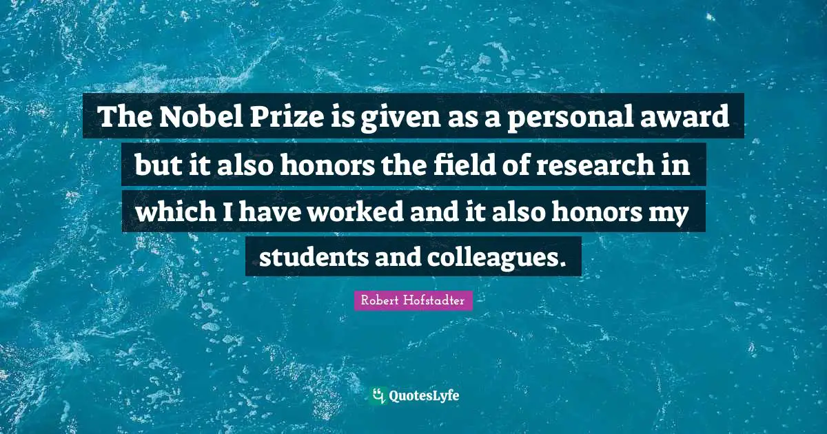 Nobel Prize Quotes: "The Nobel Prize is given as a personal award but it also honors the field of research in which I have worked and it also honors my students and colleagues."