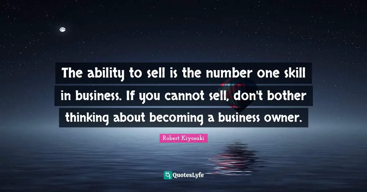 The ability to sell is the number one skill in business. If you cannot sell, don't bother thinking about becoming a business owner.