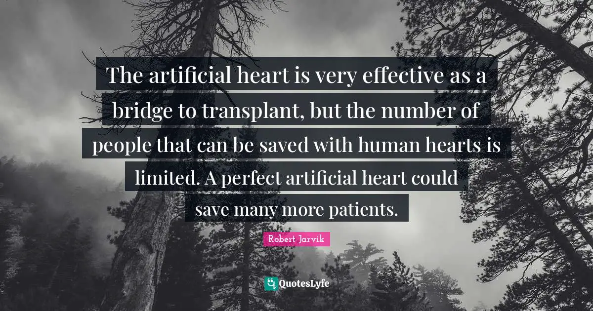 The artificial heart is very effective as a bridge to transplant, but the number of people that can be saved with human hearts is limited. A perfect artificial heart could save many more patients.