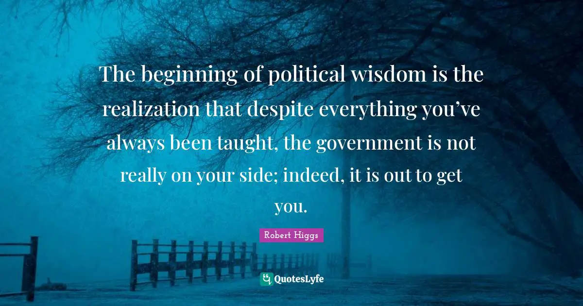 Taught Quotes: "The beginning of political wisdom is the realization that despite everything you’ve always been taught, the government is not really on your side; indeed, it is out to get you."