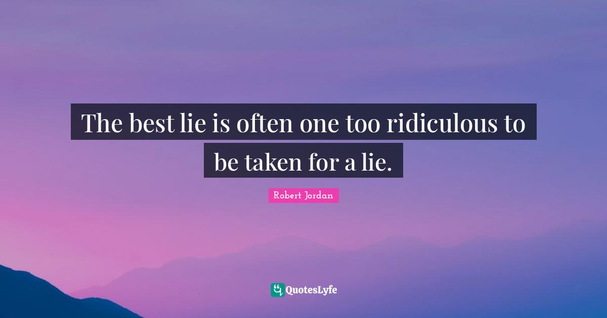The best lie is often one too ridiculous to be taken for a lie.