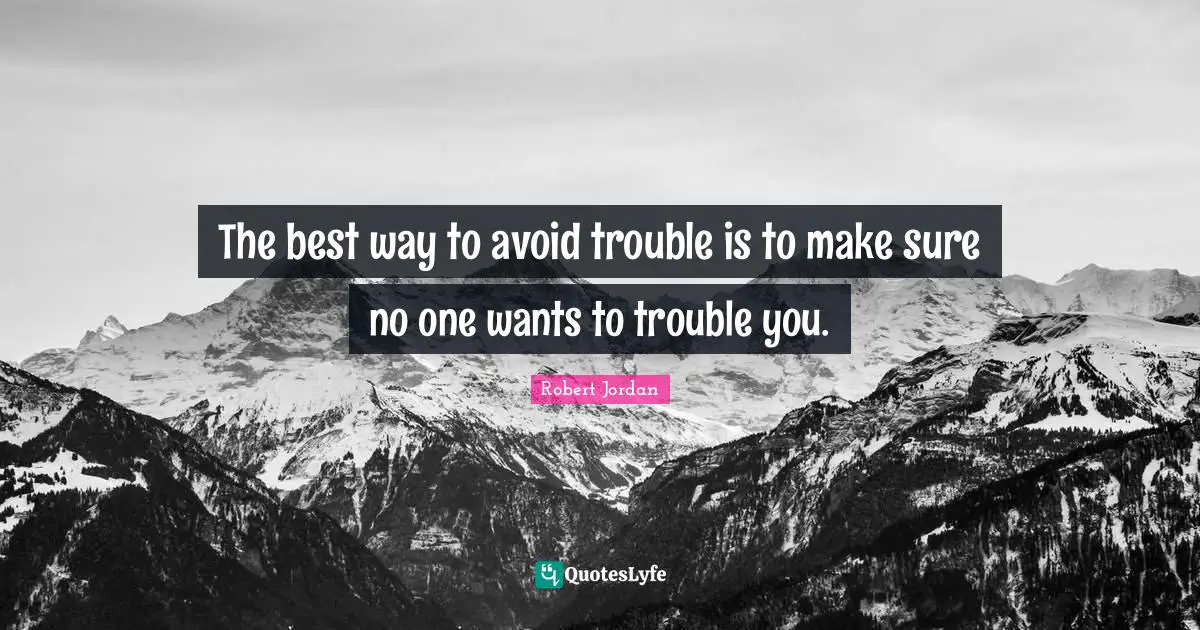 The best way to avoid trouble is to make sure no one wants to trouble you.