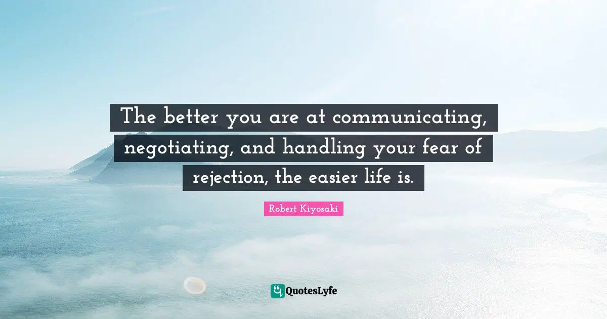 Robert Kiyosaki Quotes: "The better you are at communicating, negotiating, and handling your fear of rejection, the easier life is."
